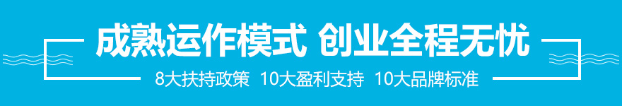 成熟運(yùn)作模式 創(chuàng)業(yè)全程無憂 8大扶持政策  10大盈利支持  10大品牌標(biāo)準(zhǔn)